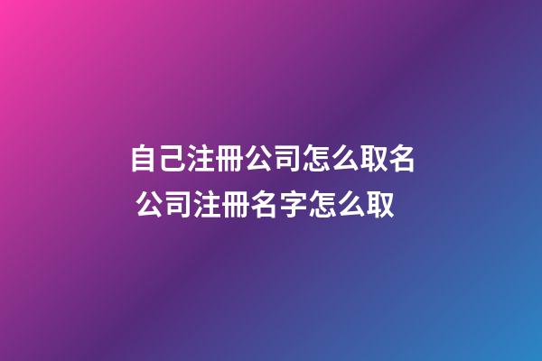 自己注冊公司怎么取名 公司注冊名字怎么取-第1張-公司起名-玄機派